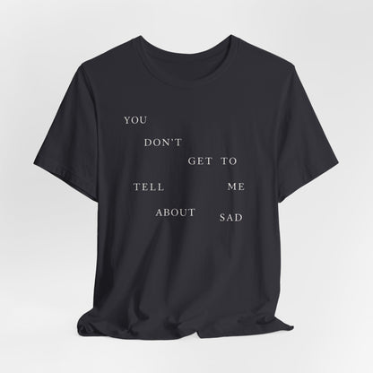 You Don't Get To Tell Me About Sad Tshirt