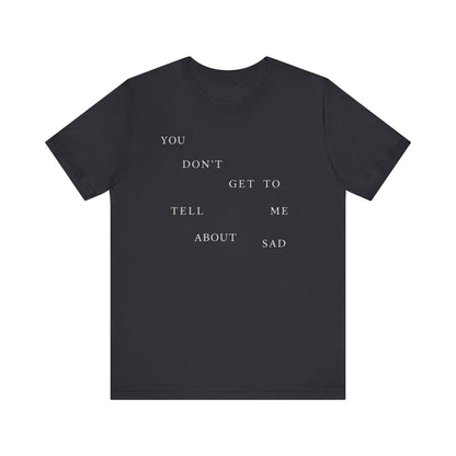 You Don't Get To Tell Me About Sad Tshirt