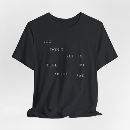 You Don't Get To Tell Me About Sad Tshirt