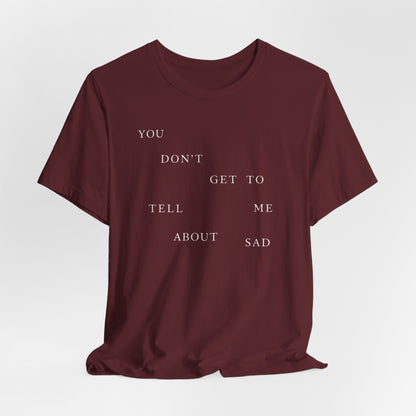 You Don't Get To Tell Me About Sad Tshirt