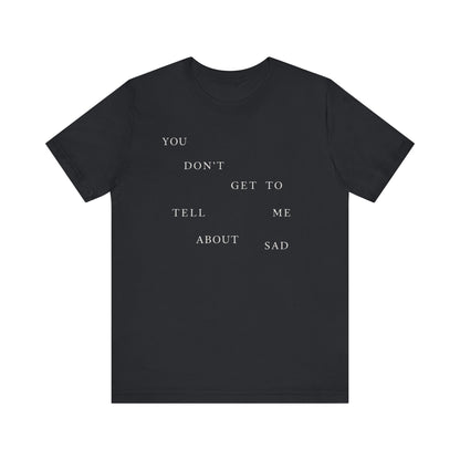 You Don't Get To Tell Me About Sad Tshirt