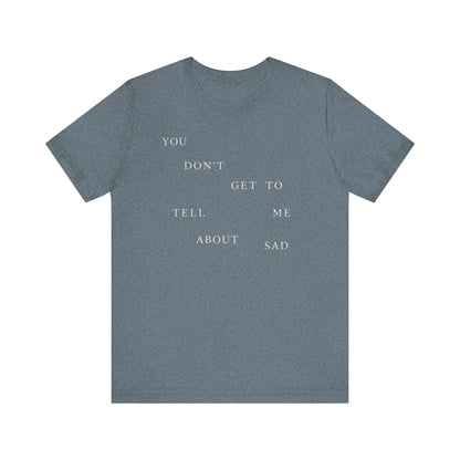 You Don't Get To Tell Me About Sad Tshirt