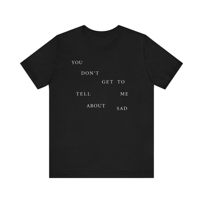 You Don't Get To Tell Me About Sad Tshirt