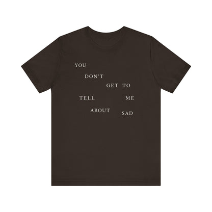 You Don't Get To Tell Me About Sad Tshirt