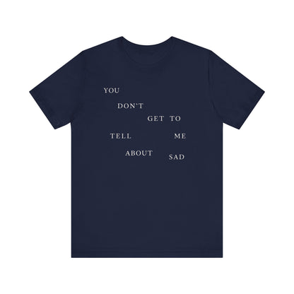 You Don't Get To Tell Me About Sad Tshirt